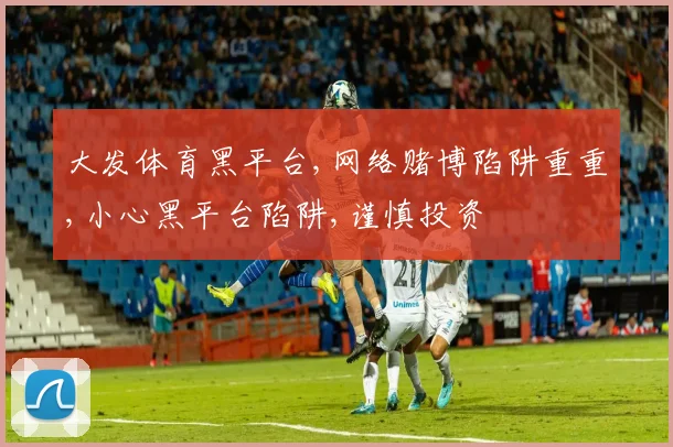 大发体育黑平台,网络赌博陷阱重重,小心黑平台陷阱,谨慎投资
