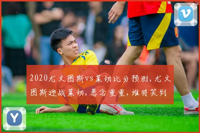 2020尤文图斯vs莱切比分预测,尤文图斯迎战莱切,悬念重重,谁将笑到最后
