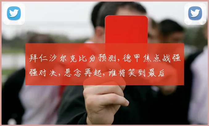 拜仁沙尔克比分预测,德甲焦点战强强对决,悬念再起,谁将笑到最后
