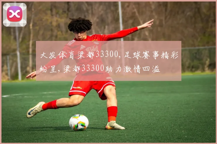 大发体育梁都33300,足球赛事精彩纷呈,梁都33300助力激情四溢
