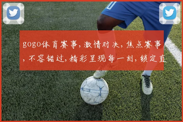 gogo体育赛事,激情对决,焦点赛事,不容错过,精彩呈现每一刻,锁定直播