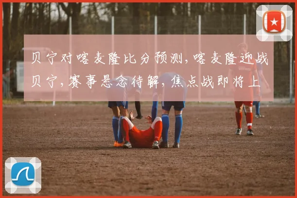贝宁对喀麦隆比分预测,喀麦隆迎战贝宁,赛事悬念待解,焦点战即将上演