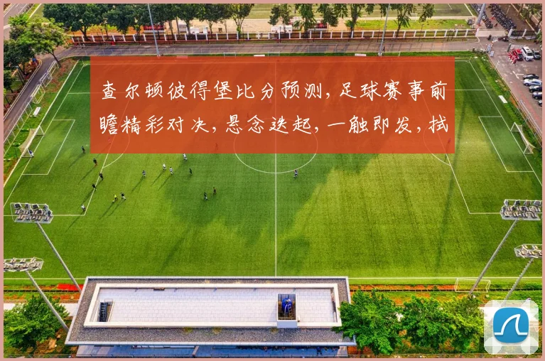 查尔顿彼得堡比分预测,足球赛事前瞻精彩对决,悬念迭起,一触即发,拭目以待